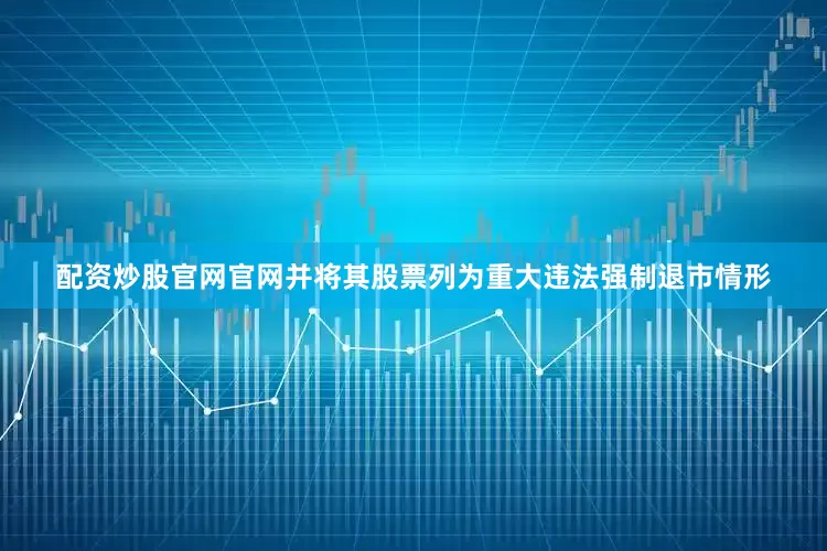 配资炒股官网官网并将其股票列为重大违法强制退市情形