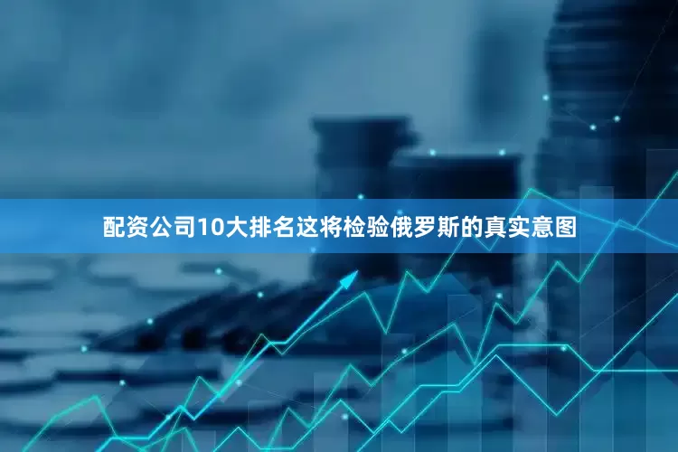配资公司10大排名这将检验俄罗斯的真实意图