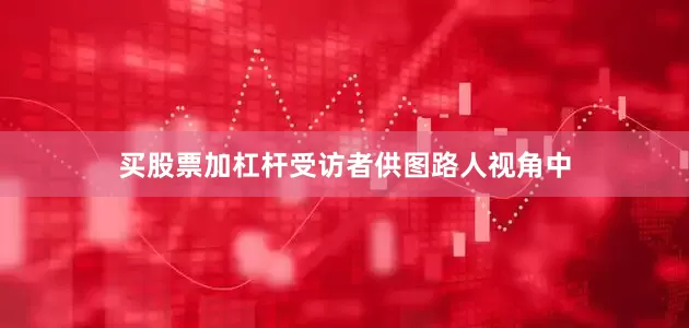 买股票加杠杆受访者供图路人视角中