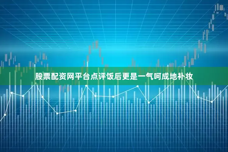 股票配资网平台点评饭后更是一气呵成地补妆