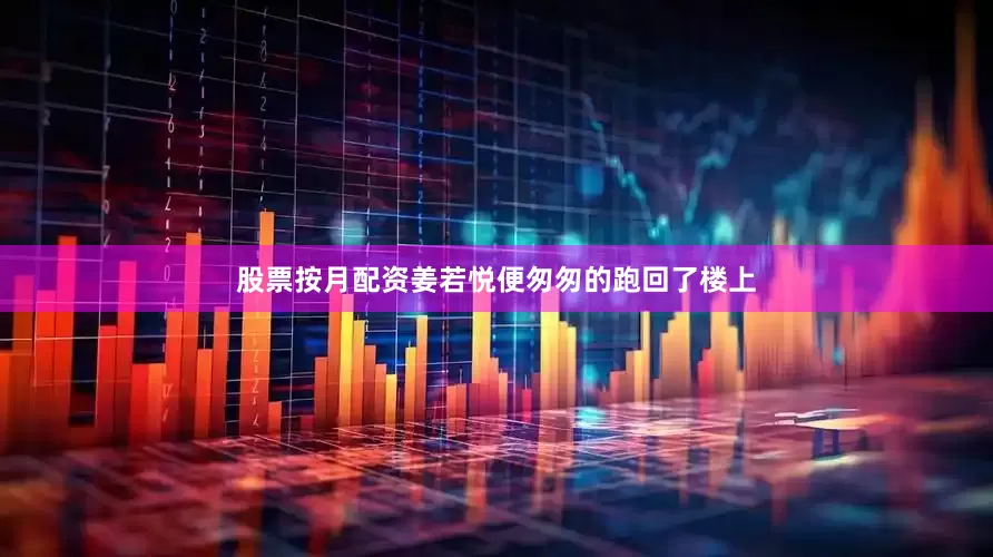 股票按月配资姜若悦便匆匆的跑回了楼上