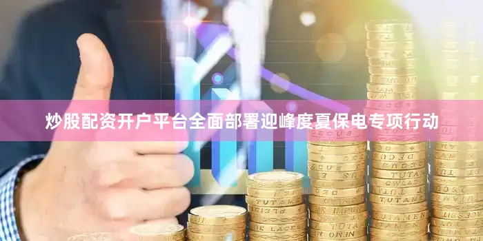 炒股配资开户平台全面部署迎峰度夏保电专项行动