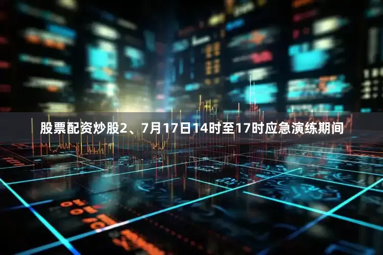 股票配资炒股2、7月17日14时至17时应急演练期间