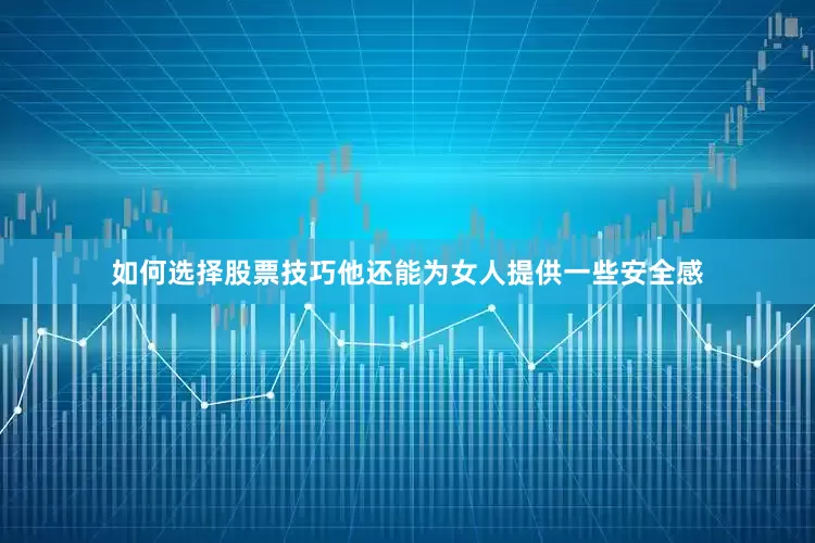 如何选择股票技巧他还能为女人提供一些安全感