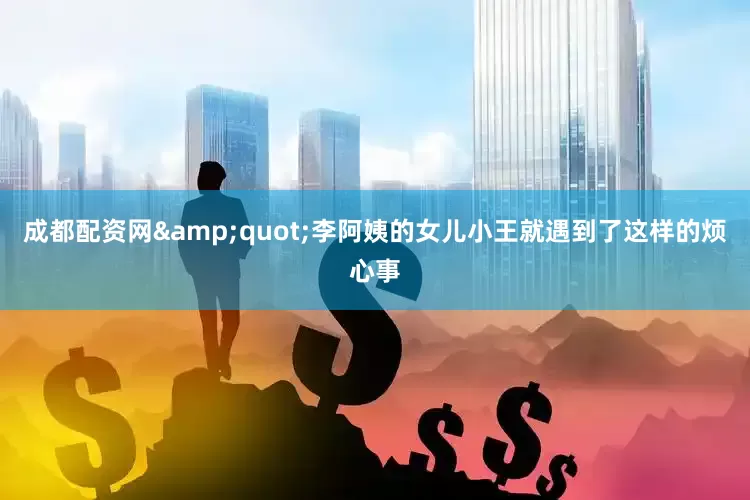 成都配资网&quot;李阿姨的女儿小王就遇到了这样的烦心事
