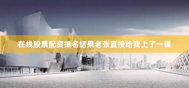 在线股票配资排名结果老张直接给我上了一课