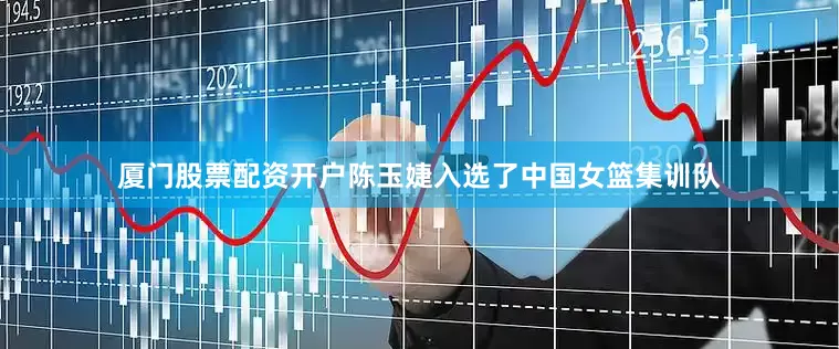 厦门股票配资开户陈玉婕入选了中国女篮集训队
