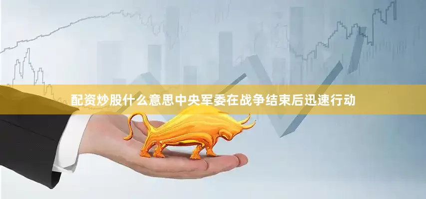 配资炒股什么意思中央军委在战争结束后迅速行动