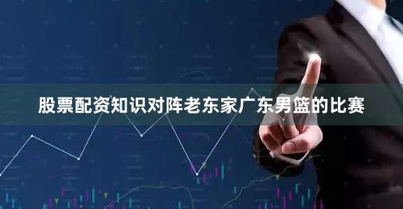 股票配资知识对阵老东家广东男篮的比赛