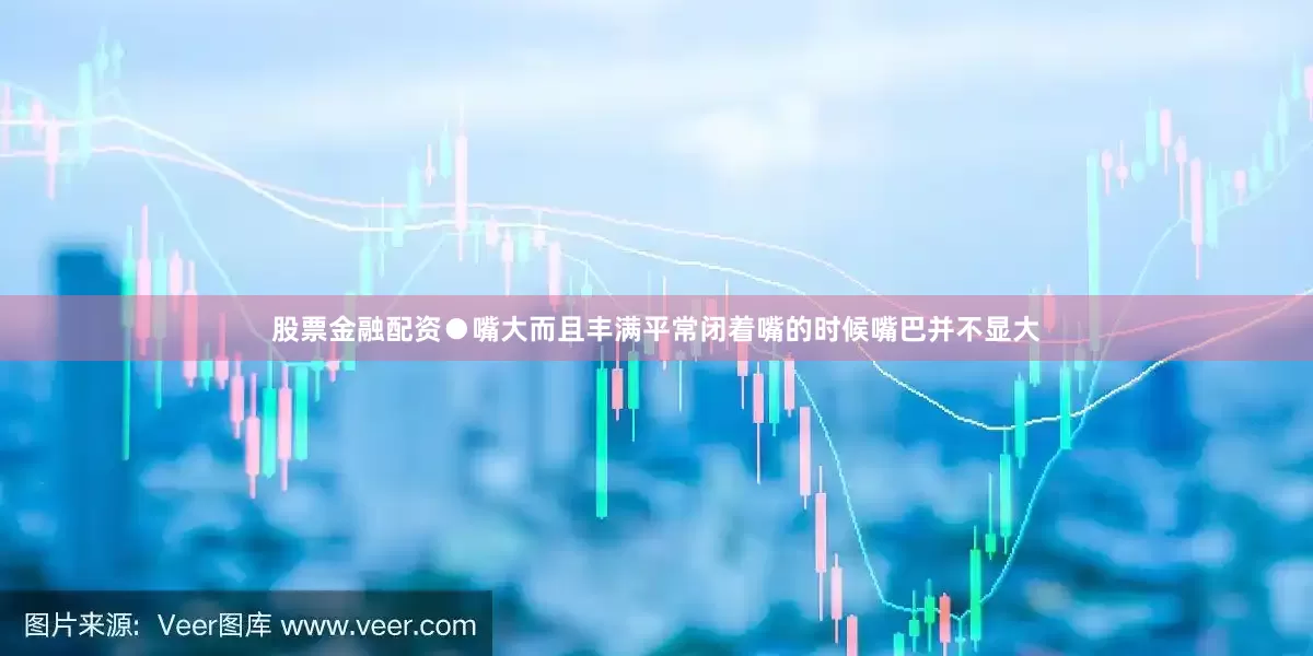 股票金融配资●嘴大而且丰满平常闭着嘴的时候嘴巴并不显大