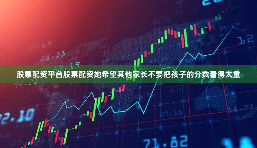 股票配资平台股票配资她希望其他家长不要把孩子的分数看得太重