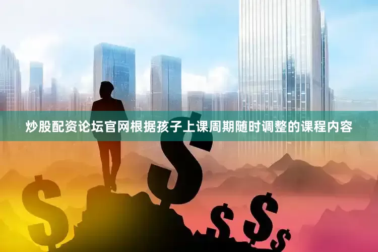 炒股配资论坛官网根据孩子上课周期随时调整的课程内容